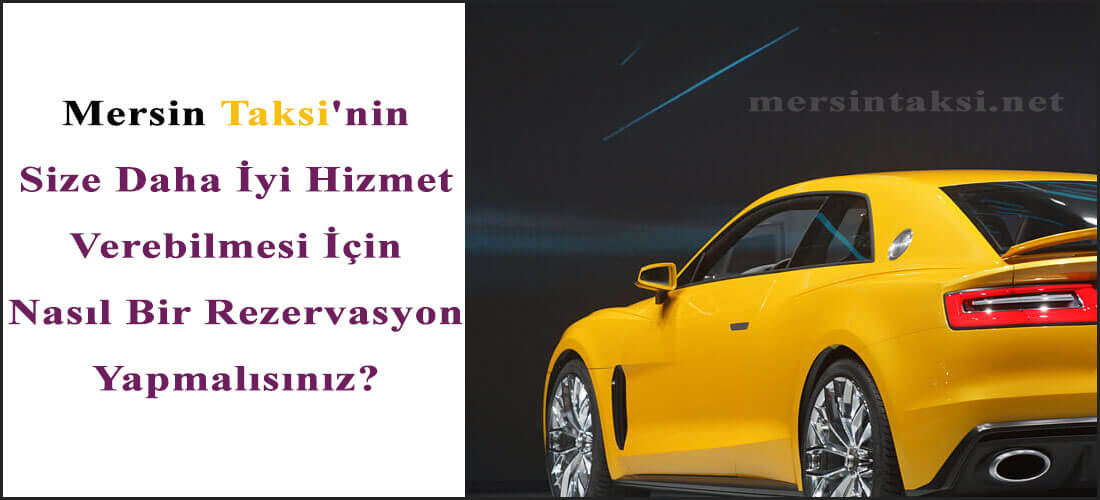 Mersin Taksi'nin Size Daha İyi Hizmet Verebilmesi İçin Nasıl Bir Rezervasyon Yapmalısınız?